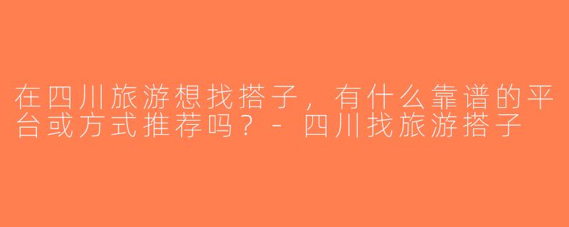 在四川旅游想找搭子，有什么靠谱的平台或方式推荐吗？-四川找旅游搭子