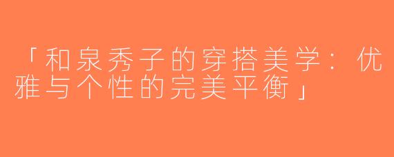 「和泉秀子的穿搭美学：优雅与个性的完美平衡」