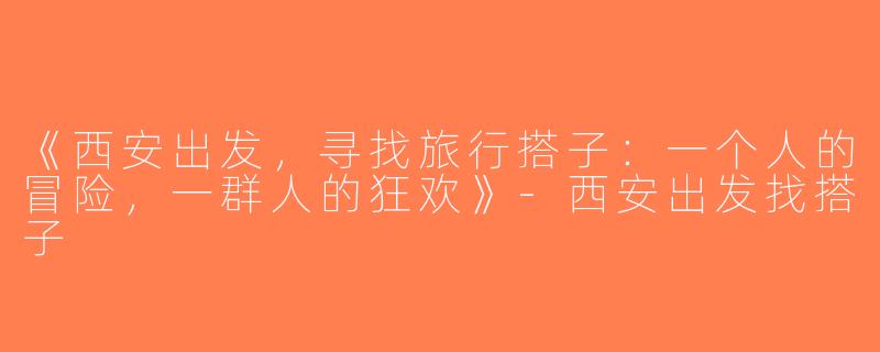 《西安出发，寻找旅行搭子：一个人的冒险，一群人的狂欢》-西安出发找搭子