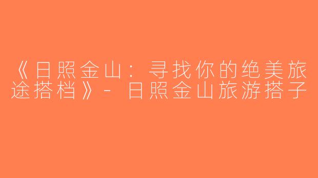 《日照金山：寻找你的绝美旅途搭档》-日照金山旅游搭子