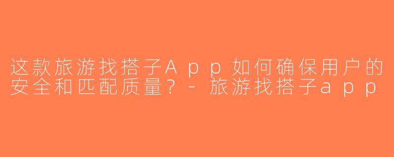 这款旅游找搭子App如何确保用户的安全和匹配质量？-旅游找搭子app