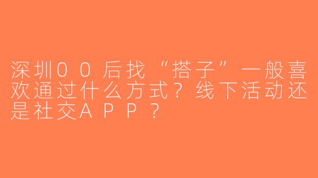深圳00后找“搭子”一般喜欢通过什么方式？线下活动还是社交APP？