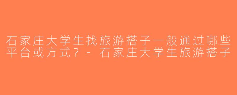 石家庄大学生找旅游搭子一般通过哪些平台或方式？-石家庄大学生旅游搭子