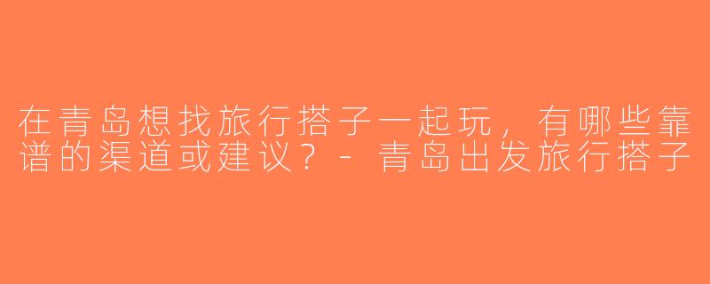在青岛想找旅行搭子一起玩，有哪些靠谱的渠道或建议？-青岛出发旅行搭子