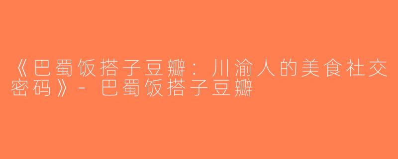 《巴蜀饭搭子豆瓣：川渝人的美食社交密码》-巴蜀饭搭子豆瓣