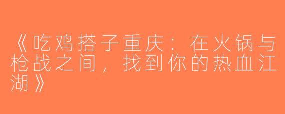 《吃鸡搭子重庆：在火锅与枪战之间，找到你的热血江湖》