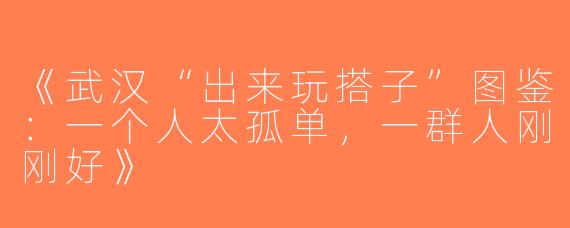 《武汉“出来玩搭子”图鉴：一个人太孤单，一群人刚刚好》