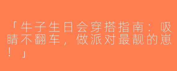 「牛子生日会穿搭指南：吸睛不翻车，做派对最靓的崽！」
