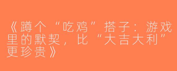 《蹲个“吃鸡”搭子：游戏里的默契，比“大吉大利”更珍贵》