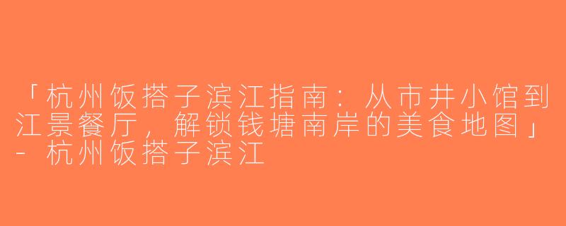 「杭州饭搭子滨江指南：从市井小馆到江景餐厅，解锁钱塘南岸的美食地图」-杭州饭搭子滨江