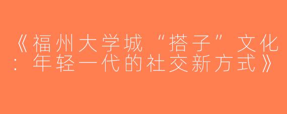 《福州大学城“搭子”文化：年轻一代的社交新方式》