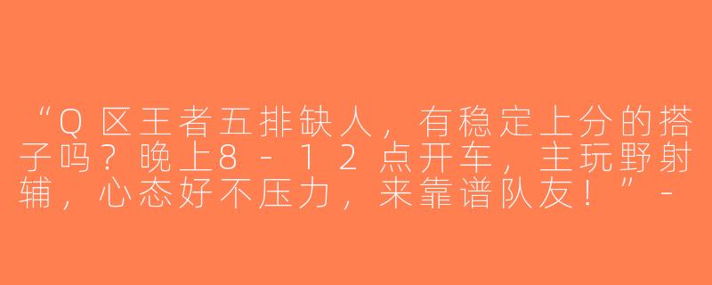 “Q区王者五排缺人，有稳定上分的搭子吗？晚上8-12点开车，主玩野射辅，心态好不压力，来靠谱队友！”-王者五排搭子q区