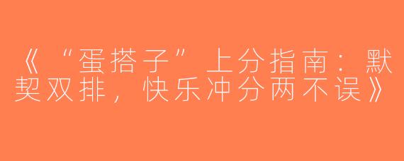 《“蛋搭子”上分指南：默契双排，快乐冲分两不误》