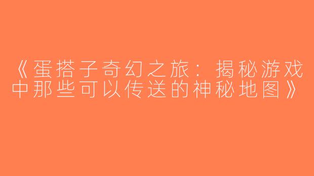 《蛋搭子奇幻之旅：揭秘游戏中那些可以传送的神秘地图》