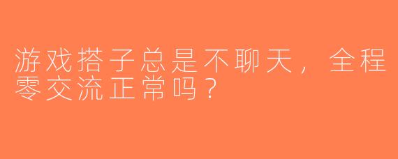 游戏搭子总是不聊天，全程零交流正常吗？