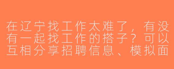 在辽宁找工作太难了，有没有一起找工作的搭子？可以互相分享招聘信息、模拟面试，或者吐槽解压！