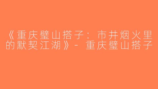 《重庆璧山搭子：市井烟火里的默契江湖》-重庆璧山搭子