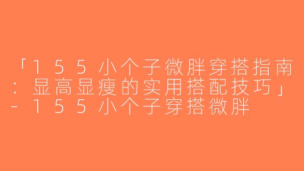 「155小个子微胖穿搭指南：显高显瘦的实用搭配技巧」-155小个子穿搭微胖