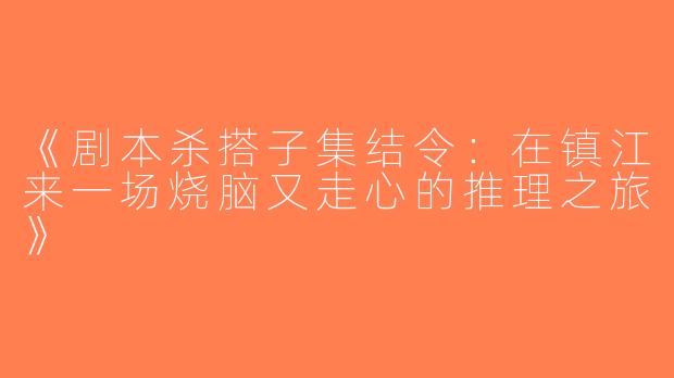 《剧本杀搭子集结令：在镇江来一场烧脑又走心的推理之旅》