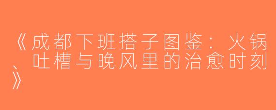 《成都下班搭子图鉴：火锅、吐槽与晚风里的治愈时刻》
