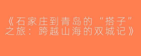 《石家庄到青岛的“搭子”之旅：跨越山海的双城记》