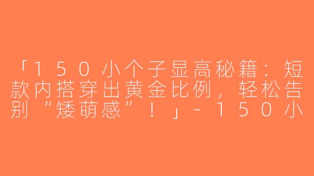 「150小个子显高秘籍：短款内搭穿出黄金比例，轻松告别“矮萌感”！」-150小个子内搭短款