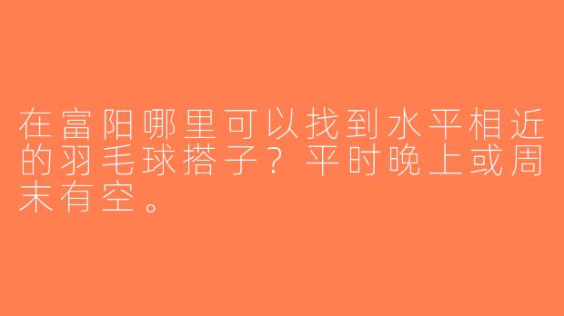 在富阳哪里可以找到水平相近的羽毛球搭子？平时晚上或周末有空。