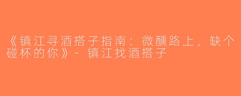 《镇江寻酒搭子指南：微醺路上，缺个碰杯的你》-镇江找酒搭子