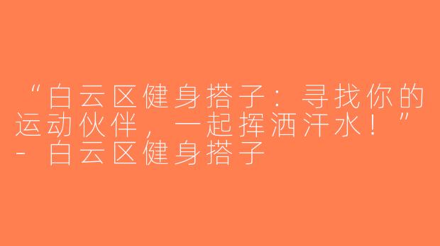 “白云区健身搭子：寻找你的运动伙伴，一起挥洒汗水！”-白云区健身搭子