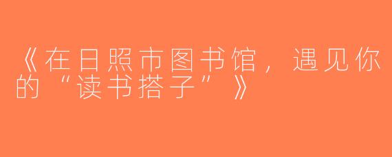 《在日照市图书馆，遇见你的“读书搭子”》