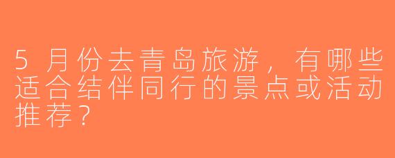 5月份去青岛旅游，有哪些适合结伴同行的景点或活动推荐？