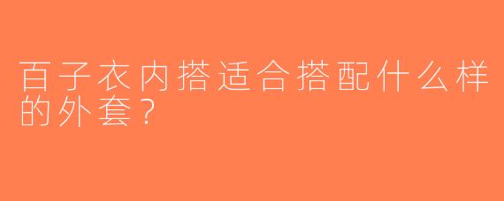 百子衣内搭适合搭配什么样的外套？