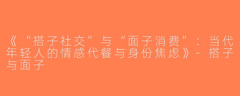 《“搭子社交”与“面子消费”：当代年轻人的情感代餐与身份焦虑》-搭子与面子