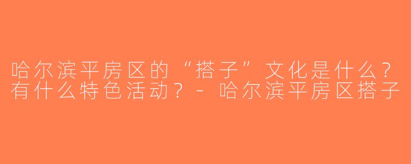 哈尔滨平房区的“搭子”文化是什么？有什么特色活动？-哈尔滨平房区搭子
