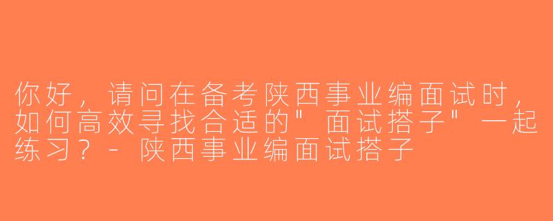 你好，请问在备考陕西事业编面试时，如何高效寻找合适的