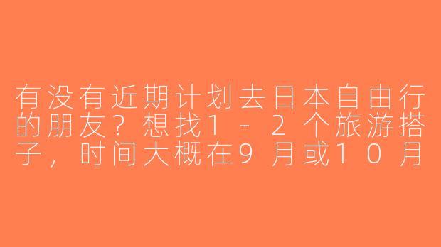 有没有近期计划去日本自由行的朋友？想找1-2个旅游搭子，时间大概在9月或10月，关东关西都可以，主要想一起拼交通住宿、打卡景点，也能互相拍照～希望性格随和好沟通，行程可商量！