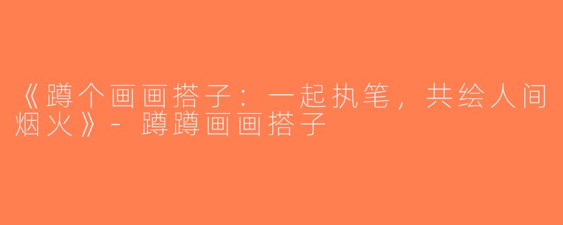 《蹲个画画搭子：一起执笔，共绘人间烟火》-蹲蹲画画搭子