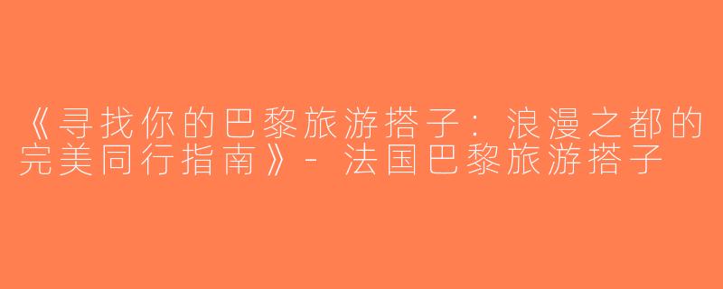 《寻找你的巴黎旅游搭子：浪漫之都的完美同行指南》-法国巴黎旅游搭子