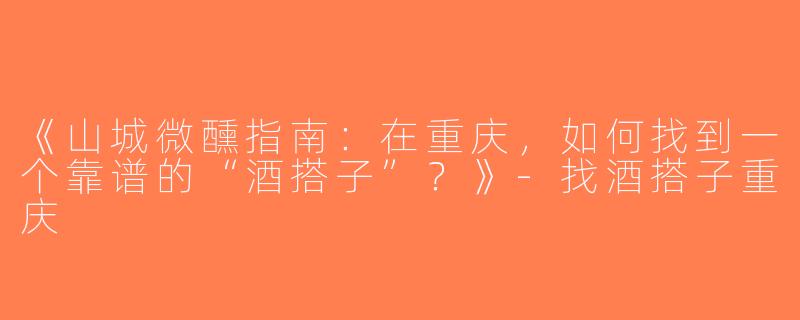 《山城微醺指南：在重庆，如何找到一个靠谱的“酒搭子”？》-找酒搭子重庆