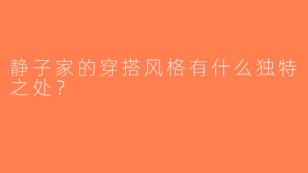 静子家的穿搭风格有什么独特之处？