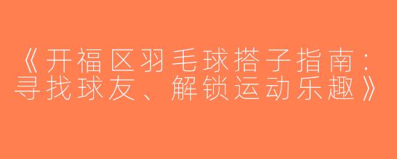 《开福区羽毛球搭子指南：寻找球友、解锁运动乐趣》