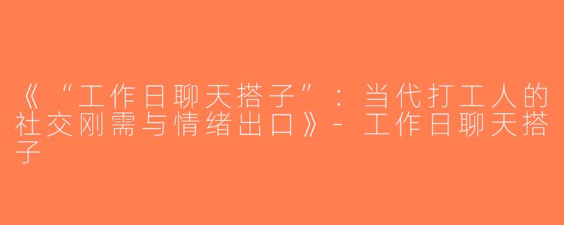 《“工作日聊天搭子”：当代打工人的社交刚需与情绪出口》-工作日聊天搭子