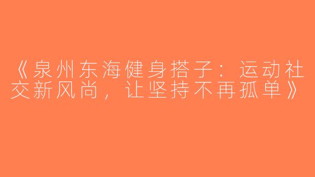 《泉州东海健身搭子：运动社交新风尚，让坚持不再孤单》