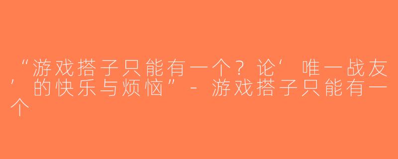 “游戏搭子只能有一个？论‘唯一战友’的快乐与烦恼”-游戏搭子只能有一个
