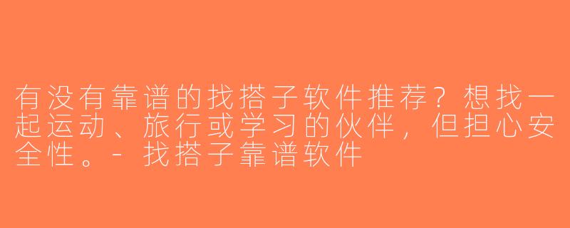 有没有靠谱的找搭子软件推荐？想找一起运动、旅行或学习的伙伴，但担心安全性。-找搭子靠谱软件