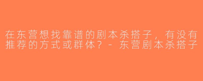 在东营想找靠谱的剧本杀搭子，有没有推荐的方式或群体？-东营剧本杀搭子