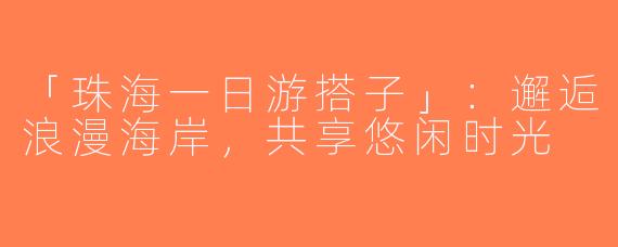 「珠海一日游搭子」：邂逅浪漫海岸，共享悠闲时光