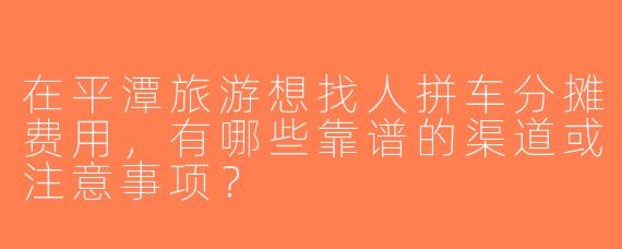 在平潭旅游想找人拼车分摊费用，有哪些靠谱的渠道或注意事项？