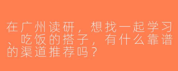 在广州读研，想找一起学习、吃饭的搭子，有什么靠谱的渠道推荐吗？