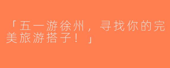 「五一游徐州，寻找你的完美旅游搭子！」